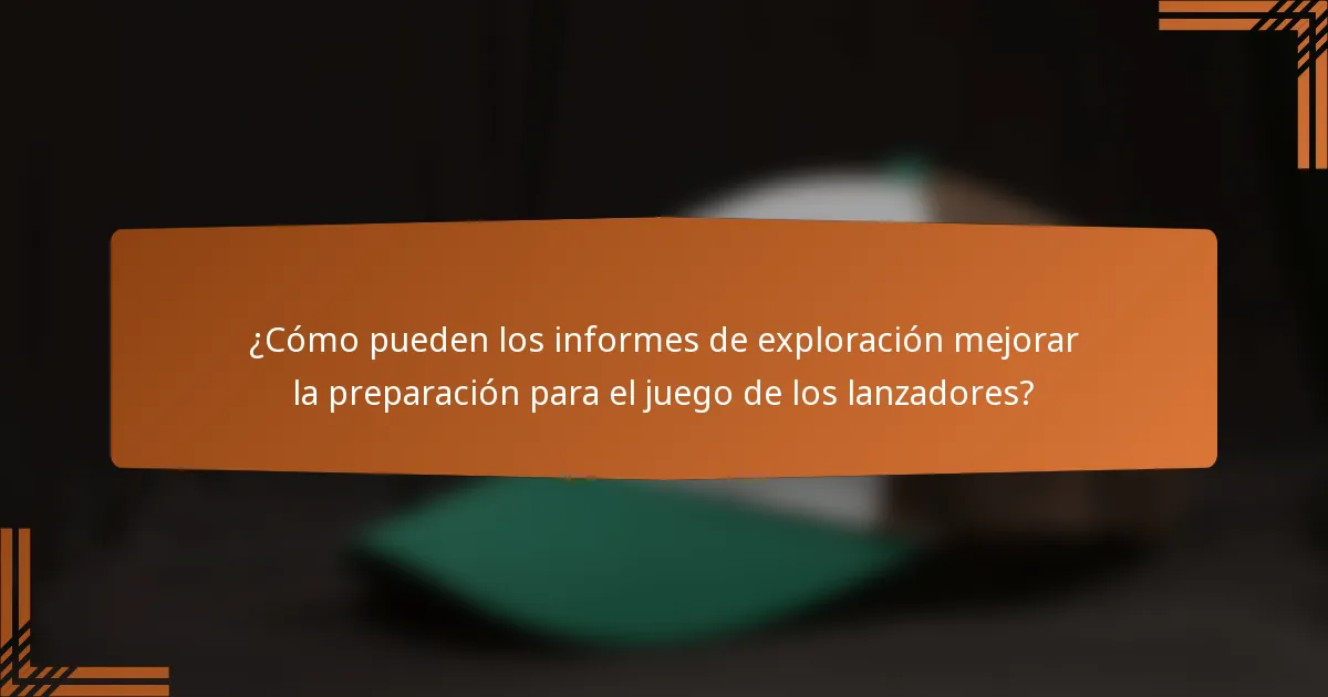 ¿Cómo pueden los informes de exploración mejorar la preparación para el juego de los lanzadores?