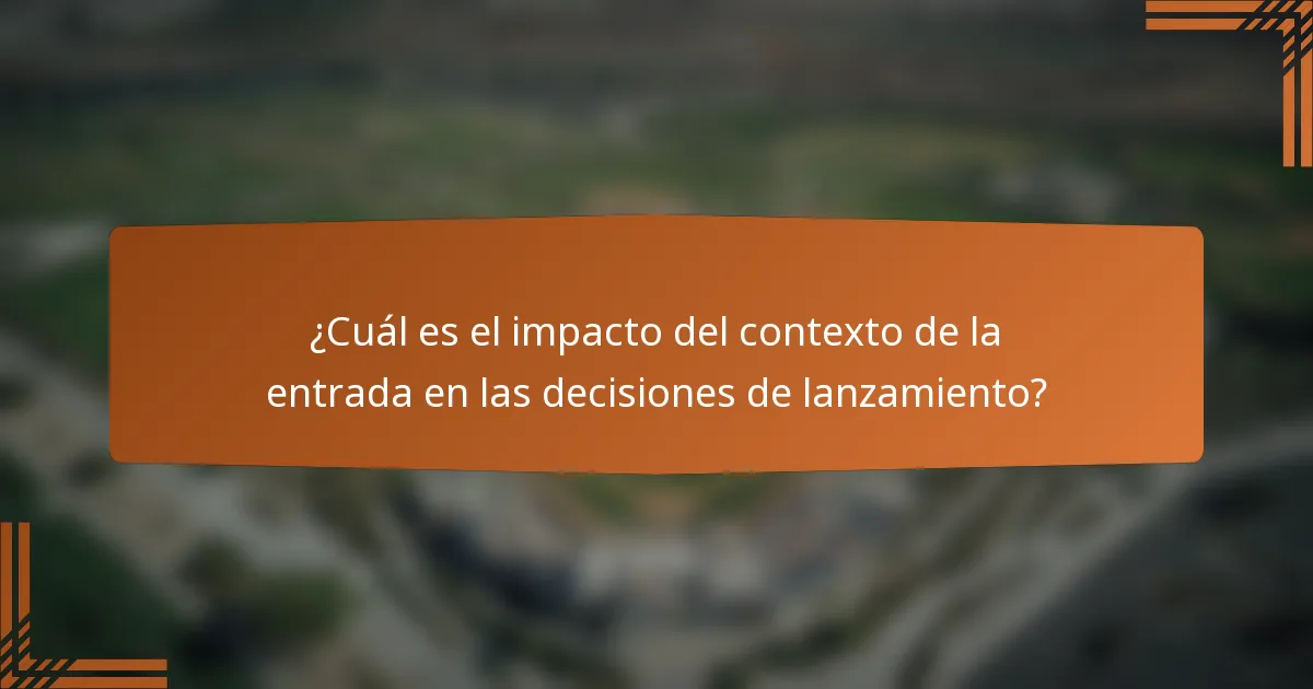 ¿Cuál es el impacto del contexto de la entrada en las decisiones de lanzamiento?