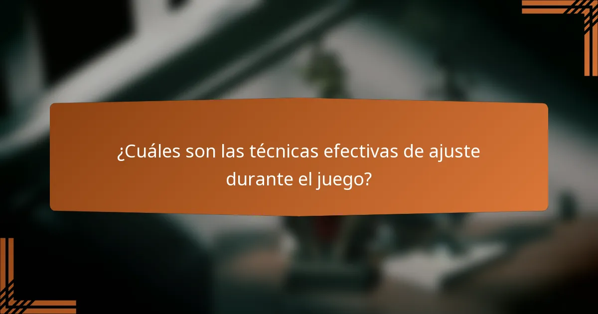 ¿Cuáles son las técnicas efectivas de ajuste durante el juego?