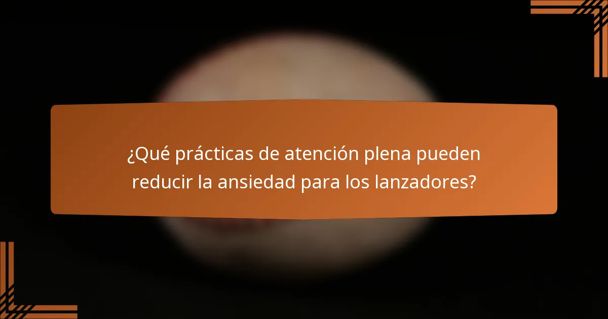 ¿Qué prácticas de atención plena pueden reducir la ansiedad para los lanzadores?